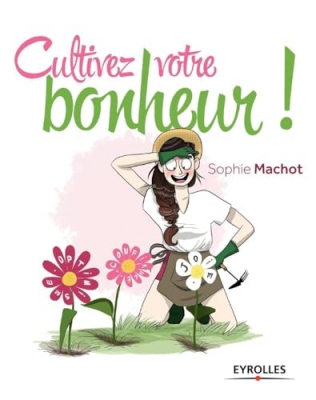 Cultivez votre bonheur ! Ou comment faire fleurir votre vie en 4 étapes