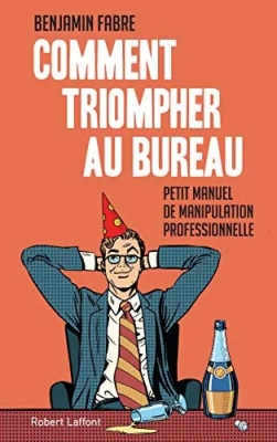 Comment triompher au bureau - Petit manuel de manipulation professionnelle