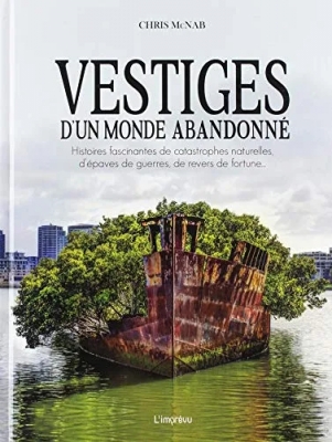 Vestiges d'un monde abandonné - Histoires fascinantes de catastrophes naturelles, d'épaves de guerres, de revers de fortune...
