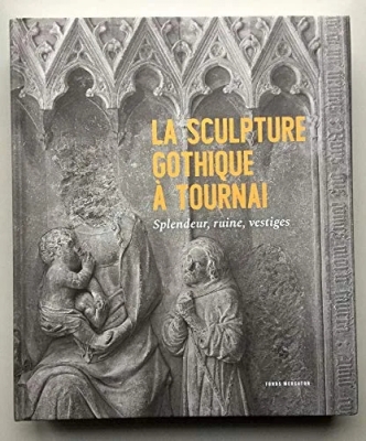 La Sculpture gothique à Tournai - Splendeur, Ruine, Vestiges