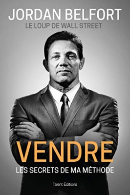 Jordan Belfort, le loup de Wall Street - Vendre: Les secrets de ma m&eacute;thode