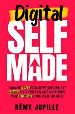 Digital Selfmade - Comment cr&eacute;er votre offre irr&eacute;sistible et attirer des clients &agrave; volont&eacute; sur internet pour atteindre le million (et au-del&agrave;)