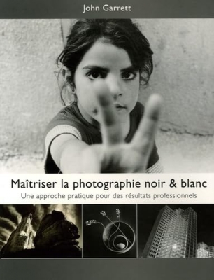 Ma&icirc;triser la Photographie Noir & Blanc - Une approche pratique pour des r&eacute;sultats professionnels