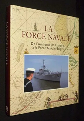 La Force Navale - De l'Amiraut&eacute; de Flandre &agrave; la Force Navale Belge