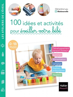 100 Id&eacute;es Et Activit&eacute;s Pour &Eacute;veiller Votre B&eacute;b&eacute; (0-18 Mois) D&eacute;veloppement sensori-moteur, sommeil, alimentation, langage, ateliers pr&eacute;scolaires, hygi&egrave;ne